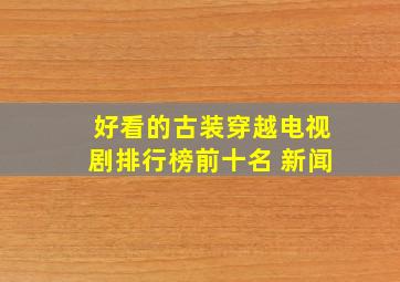 好看的古装穿越电视剧排行榜前十名 新闻